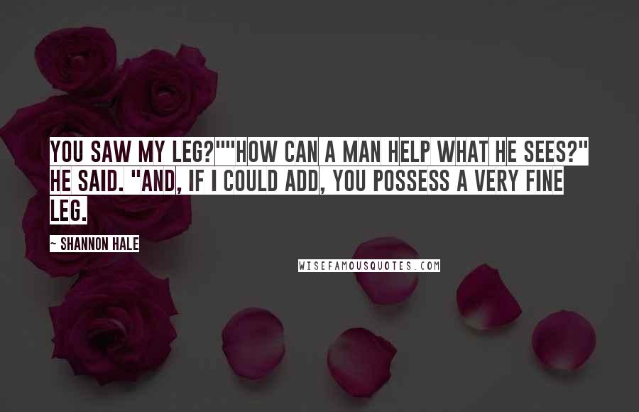 Shannon Hale Quotes: You saw my leg?""How can a man help what he sees?" he said. "And, if I could add, you possess a very fine leg.