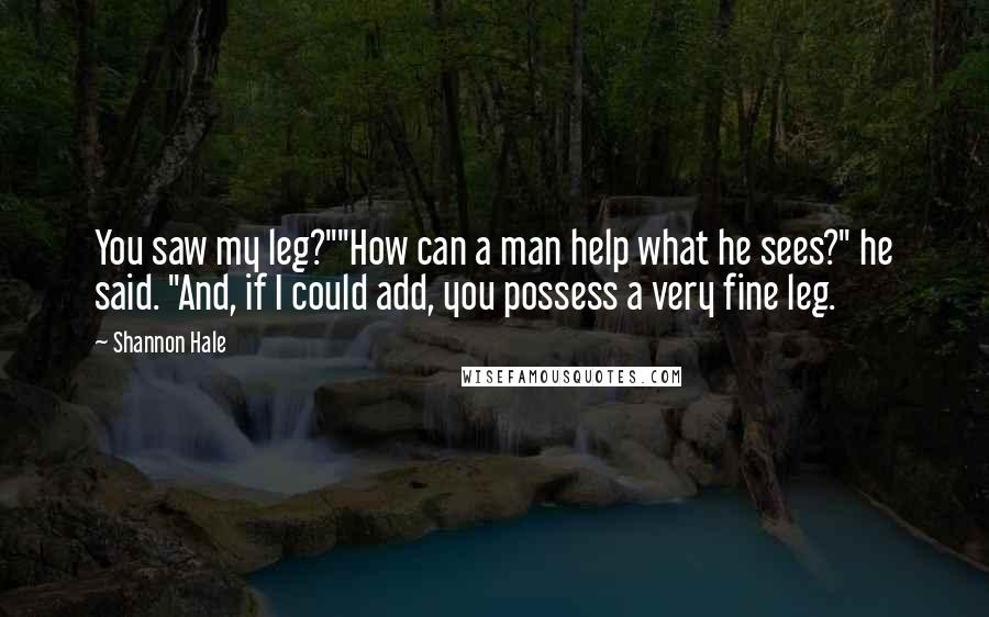 Shannon Hale Quotes: You saw my leg?""How can a man help what he sees?" he said. "And, if I could add, you possess a very fine leg.