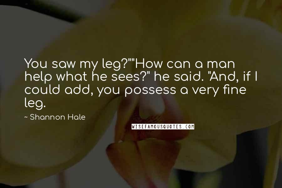 Shannon Hale Quotes: You saw my leg?""How can a man help what he sees?" he said. "And, if I could add, you possess a very fine leg.