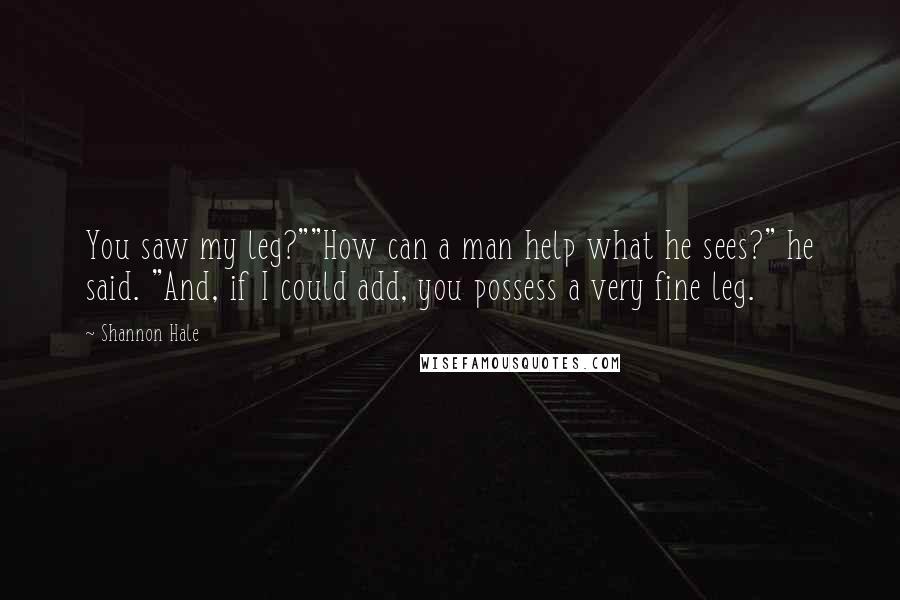 Shannon Hale Quotes: You saw my leg?""How can a man help what he sees?" he said. "And, if I could add, you possess a very fine leg.