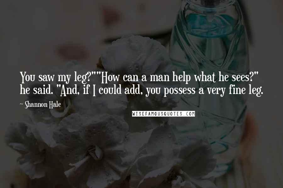 Shannon Hale Quotes: You saw my leg?""How can a man help what he sees?" he said. "And, if I could add, you possess a very fine leg.