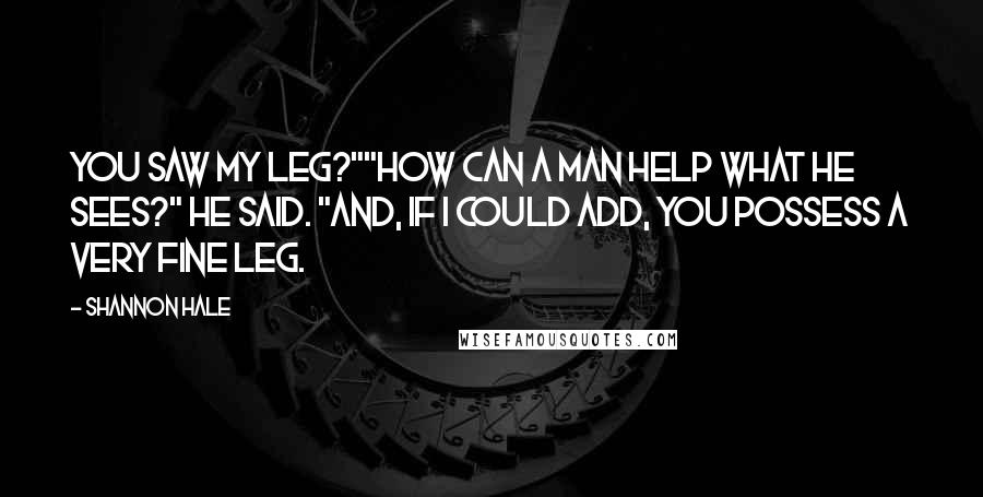 Shannon Hale Quotes: You saw my leg?""How can a man help what he sees?" he said. "And, if I could add, you possess a very fine leg.