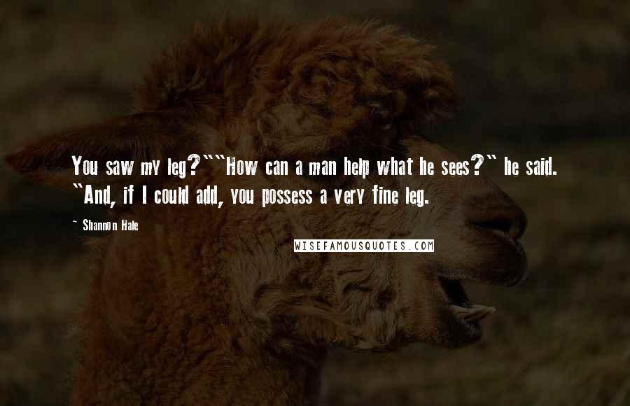 Shannon Hale Quotes: You saw my leg?""How can a man help what he sees?" he said. "And, if I could add, you possess a very fine leg.