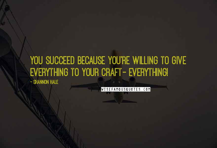 Shannon Hale Quotes: You succeed because you're willing to give everything to your craft- everything!