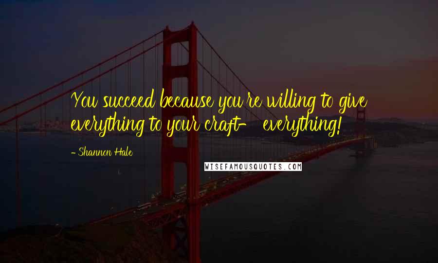 Shannon Hale Quotes: You succeed because you're willing to give everything to your craft- everything!