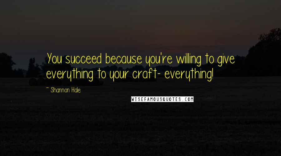 Shannon Hale Quotes: You succeed because you're willing to give everything to your craft- everything!