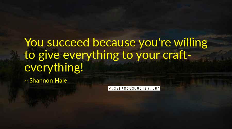 Shannon Hale Quotes: You succeed because you're willing to give everything to your craft- everything!