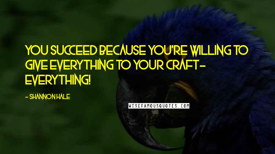 Shannon Hale Quotes: You succeed because you're willing to give everything to your craft- everything!