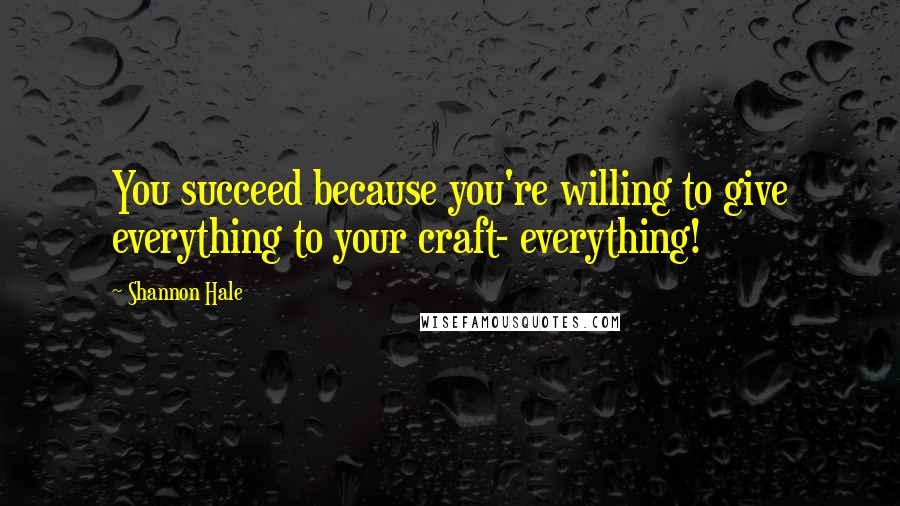 Shannon Hale Quotes: You succeed because you're willing to give everything to your craft- everything!