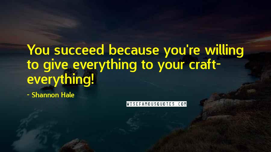 Shannon Hale Quotes: You succeed because you're willing to give everything to your craft- everything!