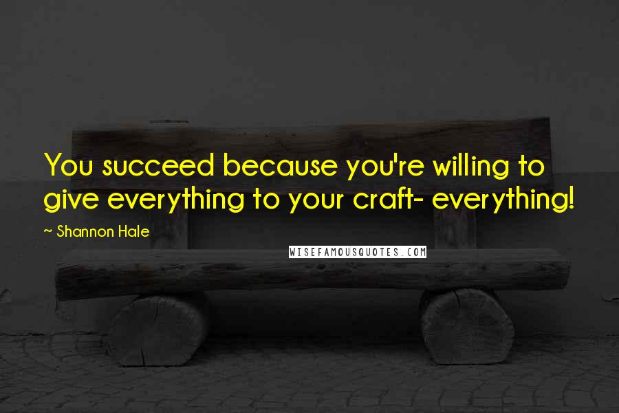 Shannon Hale Quotes: You succeed because you're willing to give everything to your craft- everything!