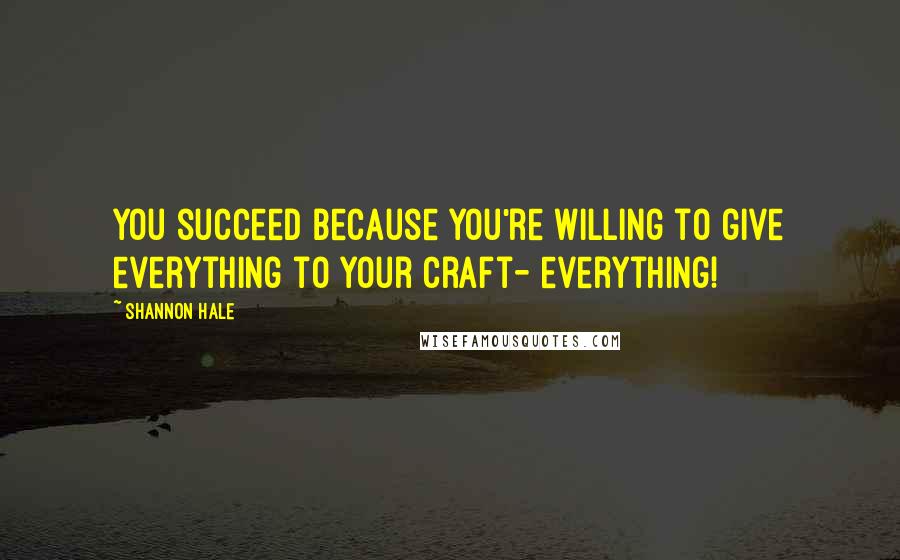 Shannon Hale Quotes: You succeed because you're willing to give everything to your craft- everything!