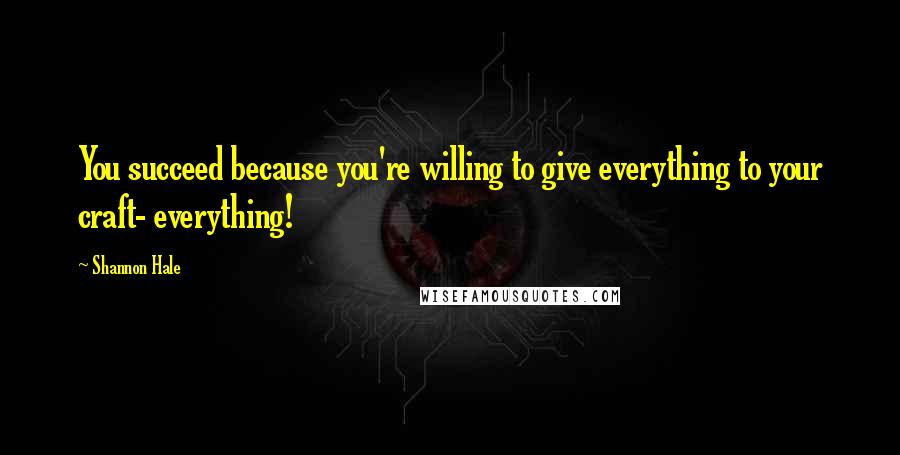 Shannon Hale Quotes: You succeed because you're willing to give everything to your craft- everything!