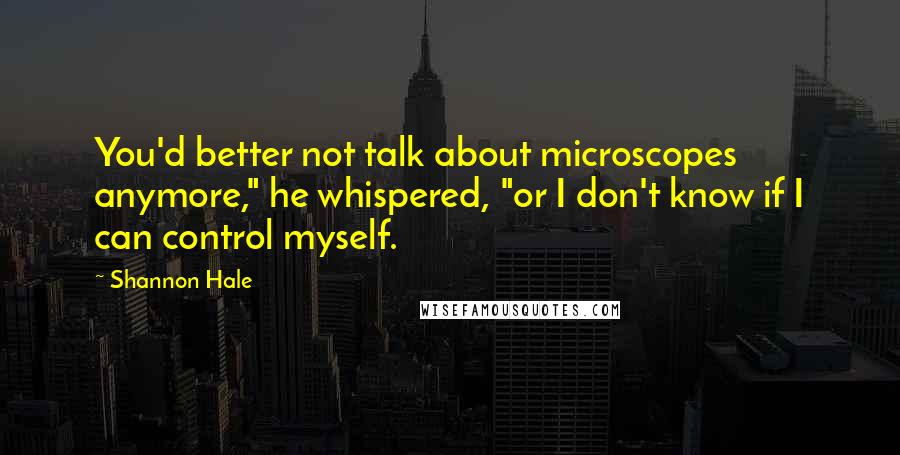 Shannon Hale Quotes: You'd better not talk about microscopes anymore," he whispered, "or I don't know if I can control myself.