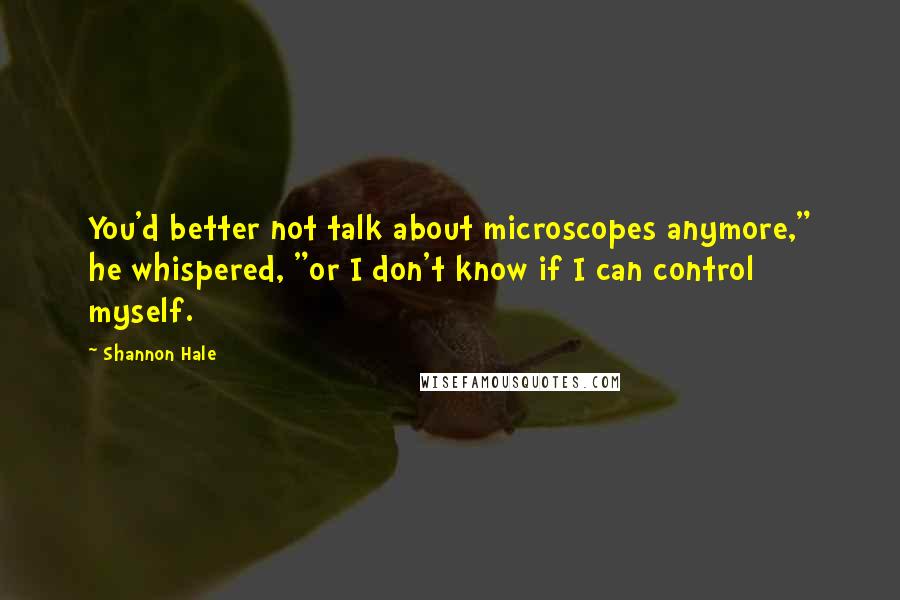 Shannon Hale Quotes: You'd better not talk about microscopes anymore," he whispered, "or I don't know if I can control myself.