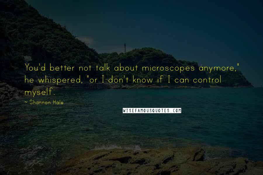 Shannon Hale Quotes: You'd better not talk about microscopes anymore," he whispered, "or I don't know if I can control myself.