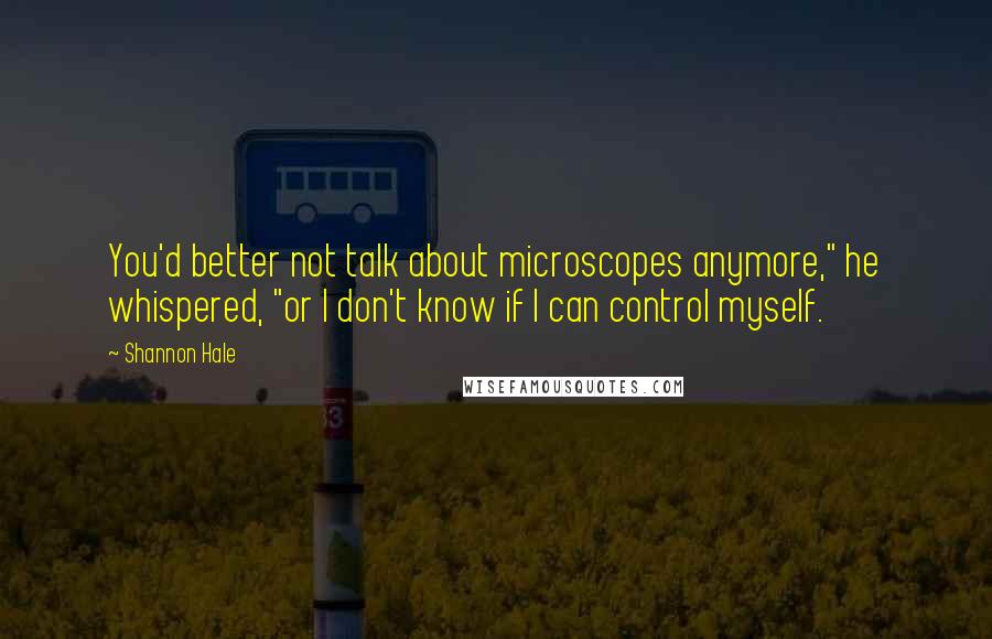 Shannon Hale Quotes: You'd better not talk about microscopes anymore," he whispered, "or I don't know if I can control myself.