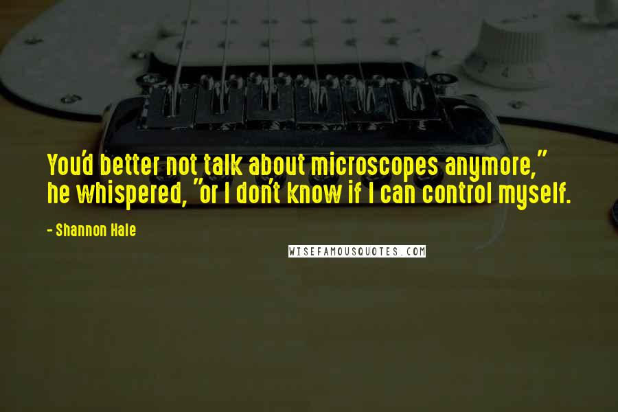 Shannon Hale Quotes: You'd better not talk about microscopes anymore," he whispered, "or I don't know if I can control myself.
