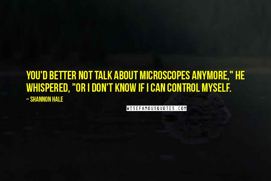 Shannon Hale Quotes: You'd better not talk about microscopes anymore," he whispered, "or I don't know if I can control myself.