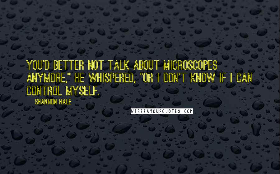 Shannon Hale Quotes: You'd better not talk about microscopes anymore," he whispered, "or I don't know if I can control myself.