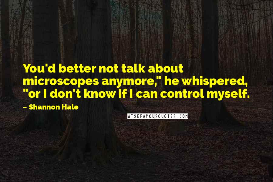 Shannon Hale Quotes: You'd better not talk about microscopes anymore," he whispered, "or I don't know if I can control myself.