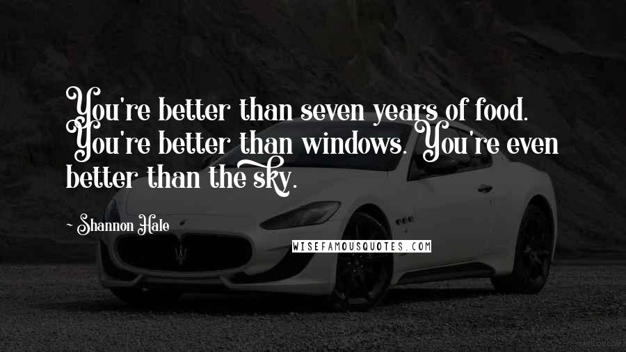 Shannon Hale Quotes: You're better than seven years of food. You're better than windows. You're even better than the sky.