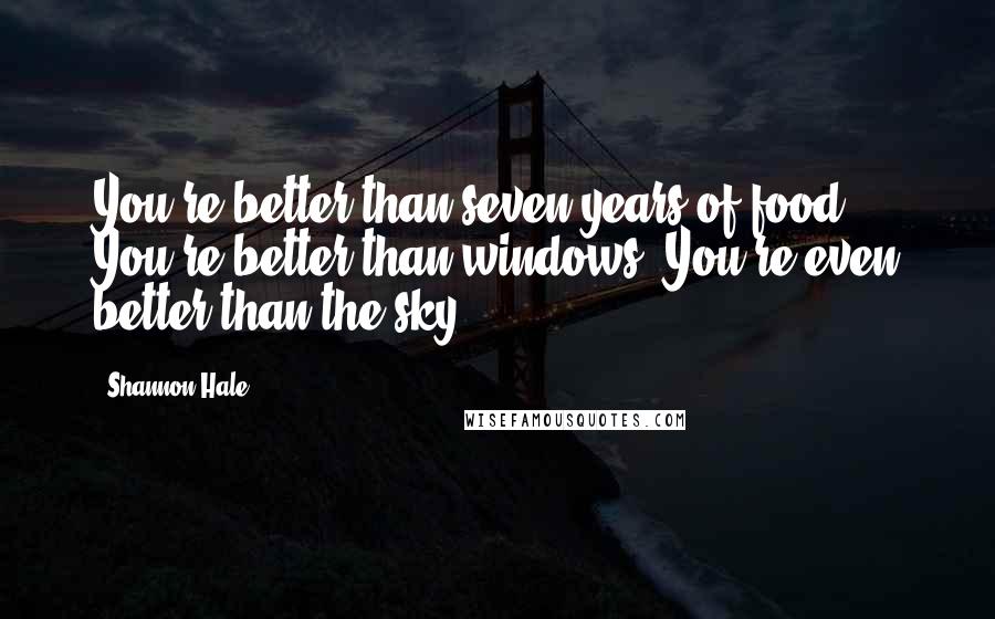 Shannon Hale Quotes: You're better than seven years of food. You're better than windows. You're even better than the sky.