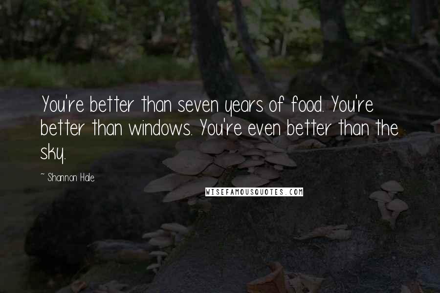 Shannon Hale Quotes: You're better than seven years of food. You're better than windows. You're even better than the sky.