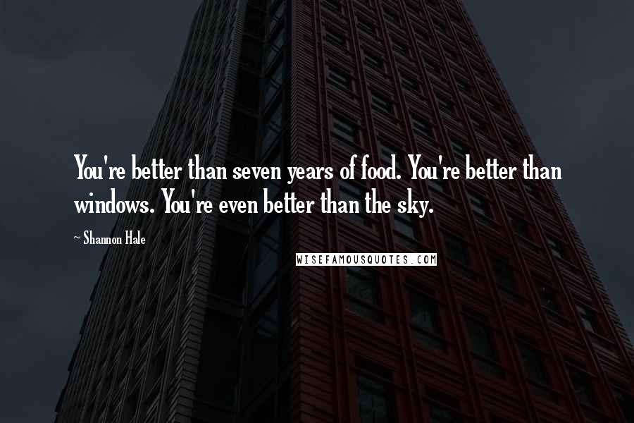 Shannon Hale Quotes: You're better than seven years of food. You're better than windows. You're even better than the sky.