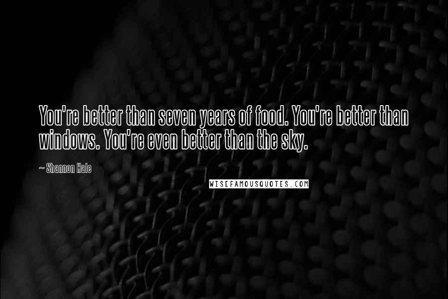 Shannon Hale Quotes: You're better than seven years of food. You're better than windows. You're even better than the sky.