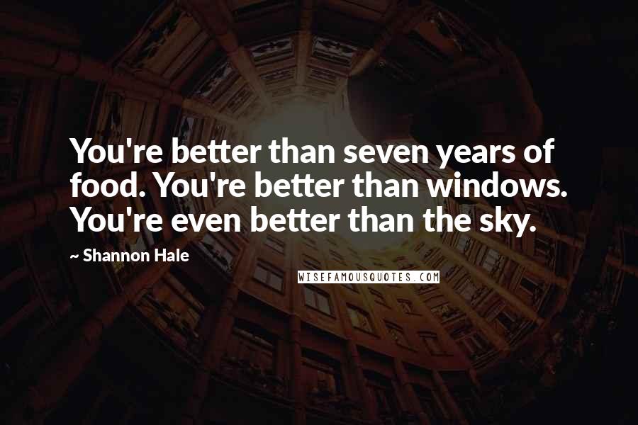 Shannon Hale Quotes: You're better than seven years of food. You're better than windows. You're even better than the sky.