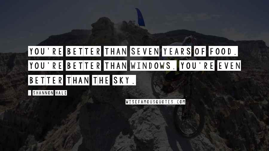 Shannon Hale Quotes: You're better than seven years of food. You're better than windows. You're even better than the sky.