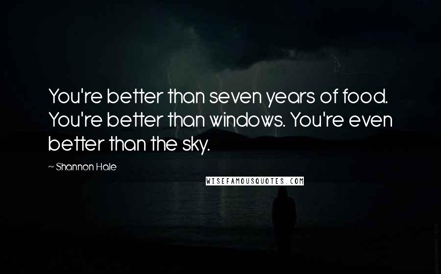 Shannon Hale Quotes: You're better than seven years of food. You're better than windows. You're even better than the sky.