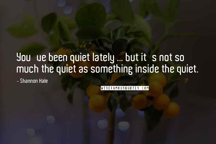 Shannon Hale Quotes: You've been quiet lately ... but it's not so much the quiet as something inside the quiet.