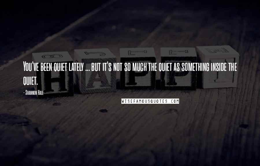 Shannon Hale Quotes: You've been quiet lately ... but it's not so much the quiet as something inside the quiet.