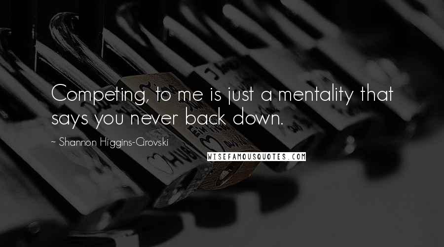 Shannon Higgins-Cirovski Quotes: Competing, to me is just a mentality that says you never back down.