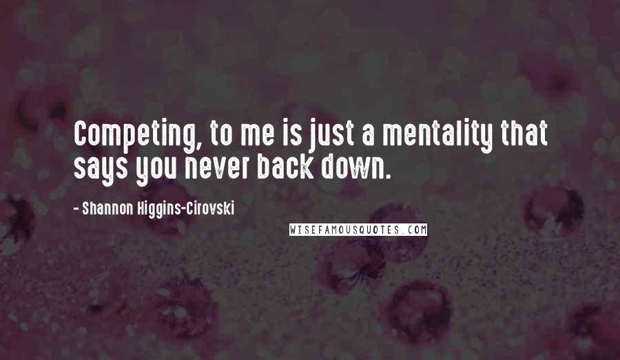 Shannon Higgins-Cirovski Quotes: Competing, to me is just a mentality that says you never back down.