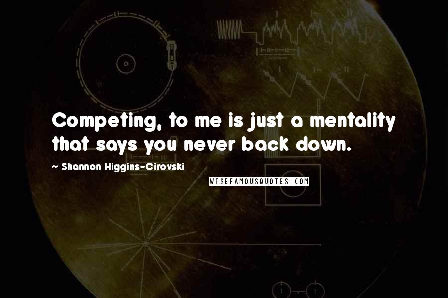 Shannon Higgins-Cirovski Quotes: Competing, to me is just a mentality that says you never back down.