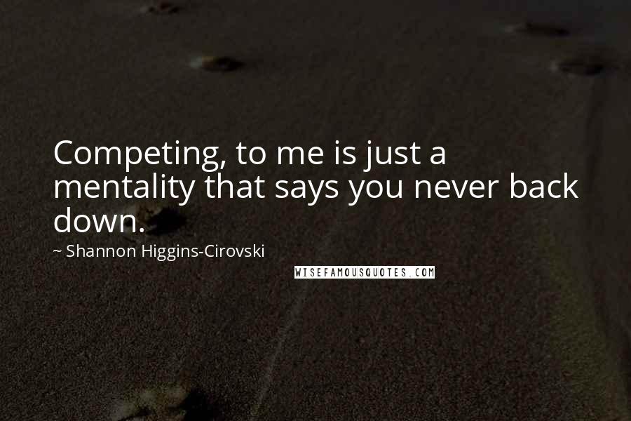 Shannon Higgins-Cirovski Quotes: Competing, to me is just a mentality that says you never back down.