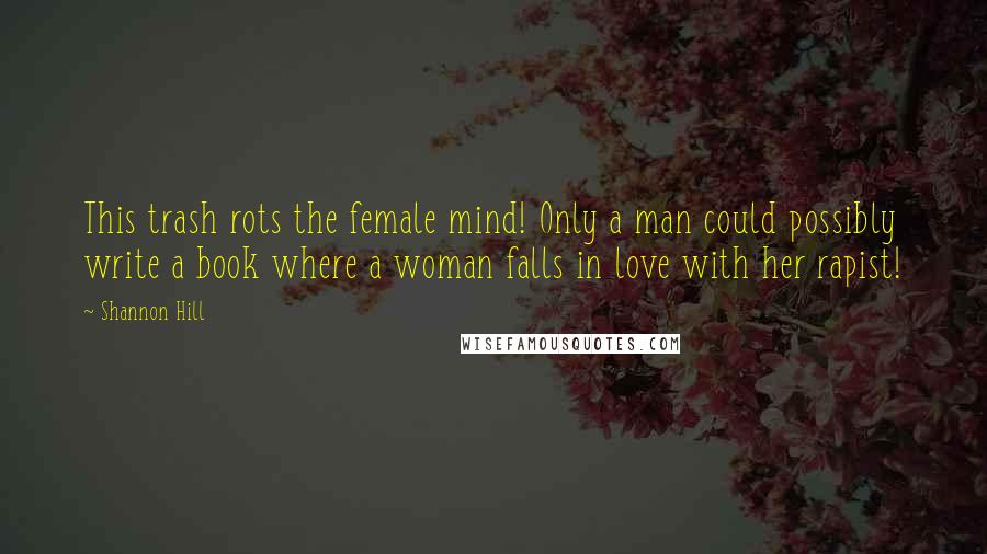 Shannon Hill Quotes: This trash rots the female mind! Only a man could possibly write a book where a woman falls in love with her rapist!