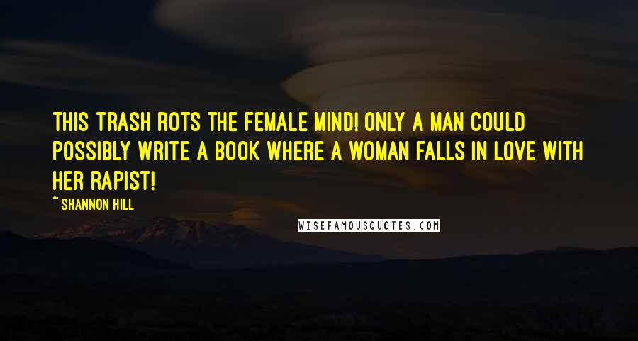 Shannon Hill Quotes: This trash rots the female mind! Only a man could possibly write a book where a woman falls in love with her rapist!