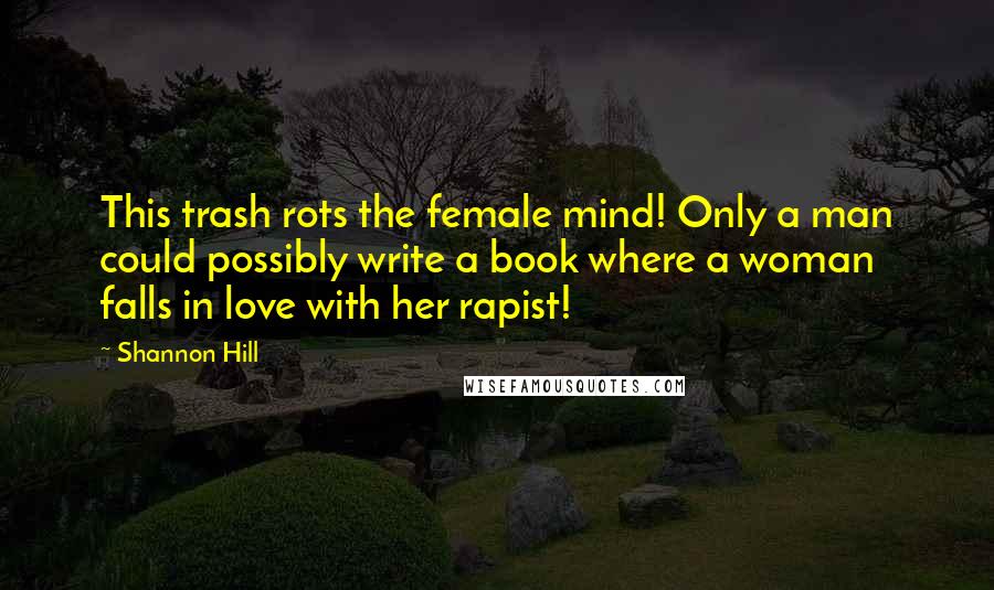 Shannon Hill Quotes: This trash rots the female mind! Only a man could possibly write a book where a woman falls in love with her rapist!