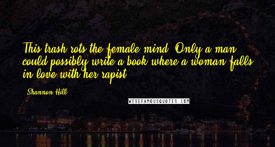 Shannon Hill Quotes: This trash rots the female mind! Only a man could possibly write a book where a woman falls in love with her rapist!