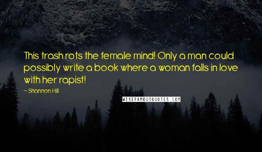 Shannon Hill Quotes: This trash rots the female mind! Only a man could possibly write a book where a woman falls in love with her rapist!