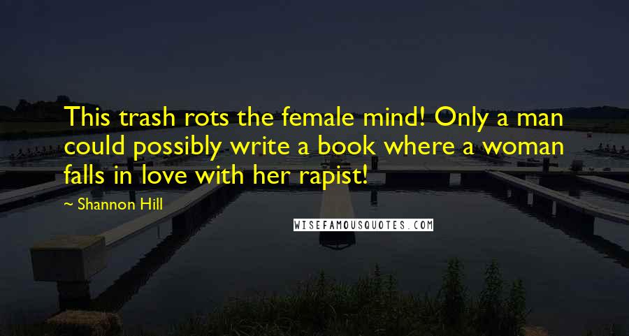 Shannon Hill Quotes: This trash rots the female mind! Only a man could possibly write a book where a woman falls in love with her rapist!