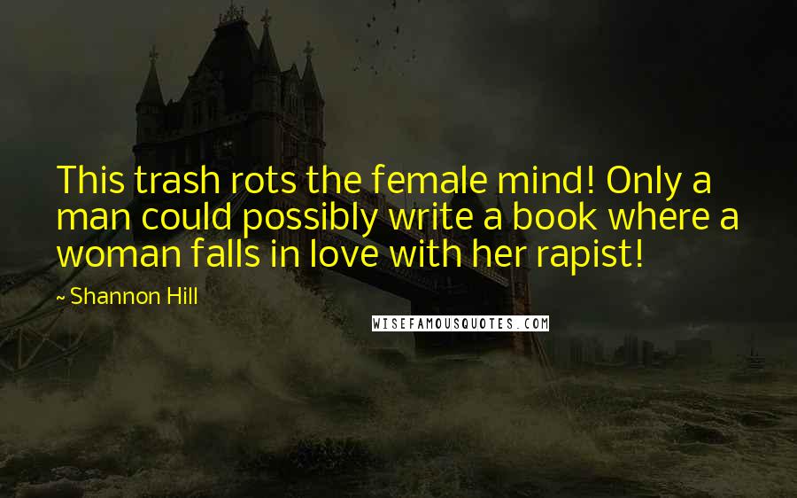 Shannon Hill Quotes: This trash rots the female mind! Only a man could possibly write a book where a woman falls in love with her rapist!