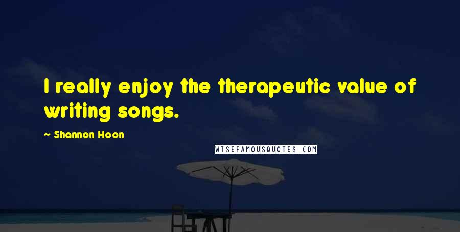 Shannon Hoon Quotes: I really enjoy the therapeutic value of writing songs.