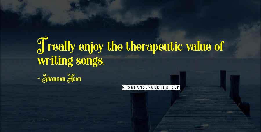 Shannon Hoon Quotes: I really enjoy the therapeutic value of writing songs.