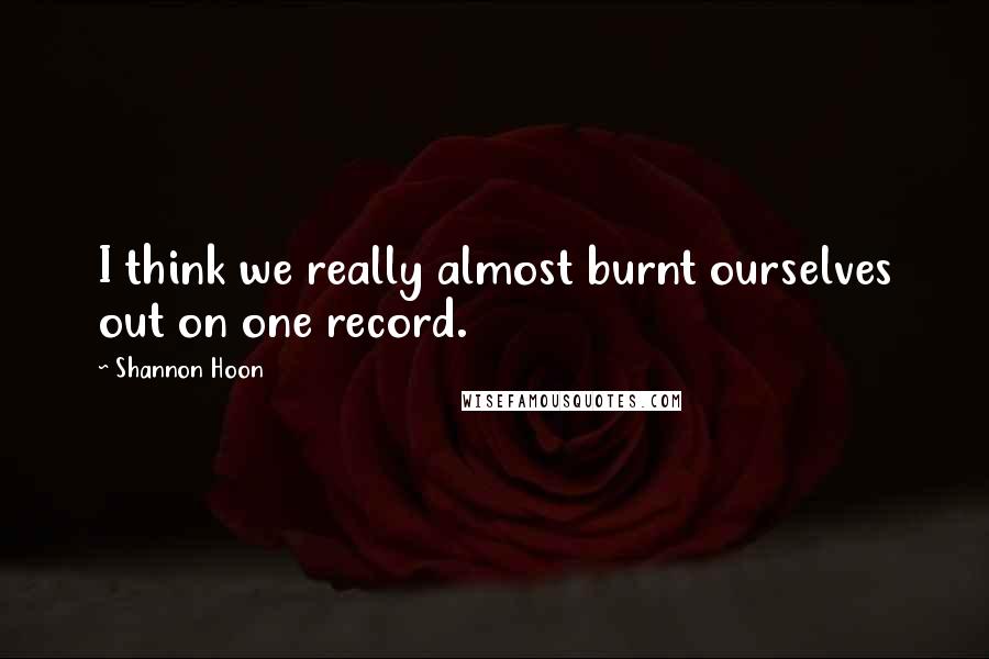 Shannon Hoon Quotes: I think we really almost burnt ourselves out on one record.