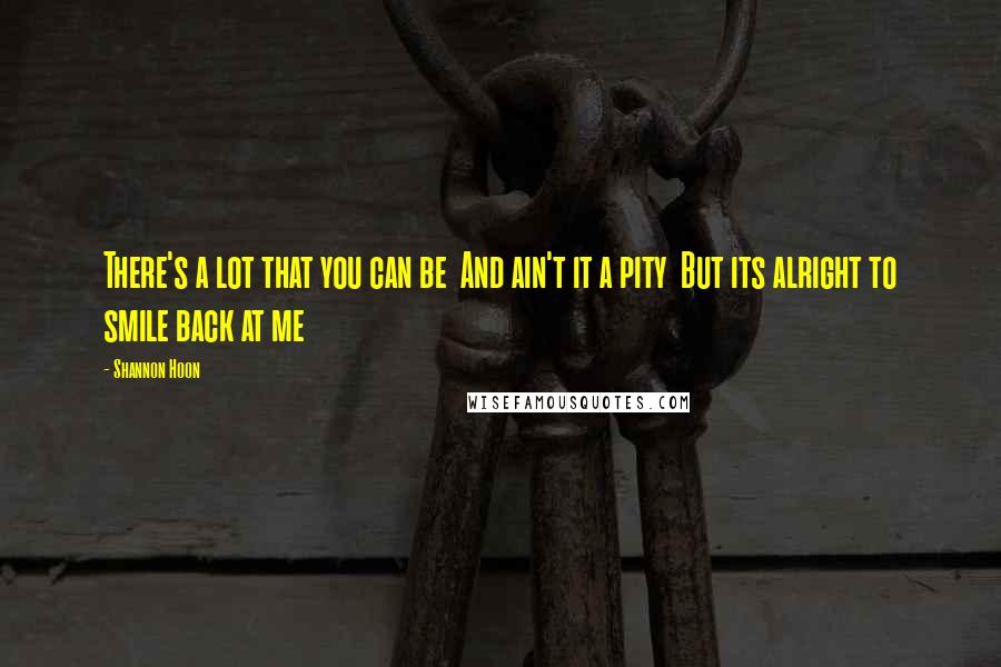 Shannon Hoon Quotes: There's a lot that you can be And ain't it a pity But its alright to smile back at me